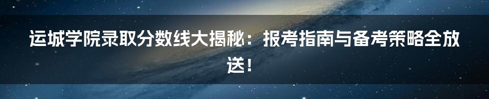 运城学院录取分数线大揭秘:报考指南与备考策略全放送!