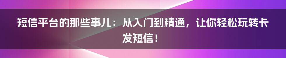 短信平台的那些事儿:从入门到精通,让你轻松玩转卡发短信!