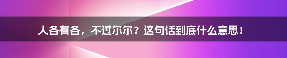 人各有各,不过尔尔?这句话到底什么意思!