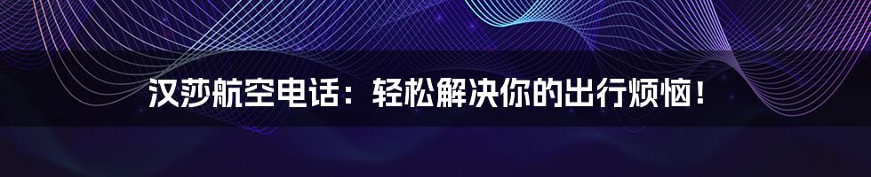 汉莎航空电话:轻松解决你的出行烦恼!