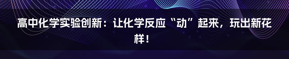 高中化学实验创新:让化学反应“动”起来,玩出新花样!