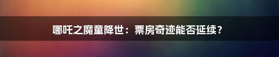 哪吒之魔童降世:票房奇迹能否延续?