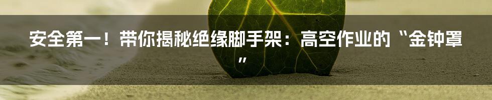 安全第一!带你揭秘绝缘脚手架:高空作业的“金钟罩”