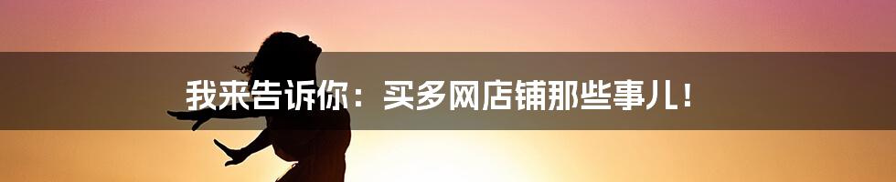 我来告诉你:买多网店铺那些事儿!