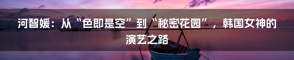 河智媛:从“色即是空”到“秘密花园”,韩国女神的演艺之路