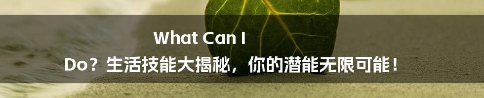 What Can I Do？生活技能大揭秘，你的潜能无限可能！