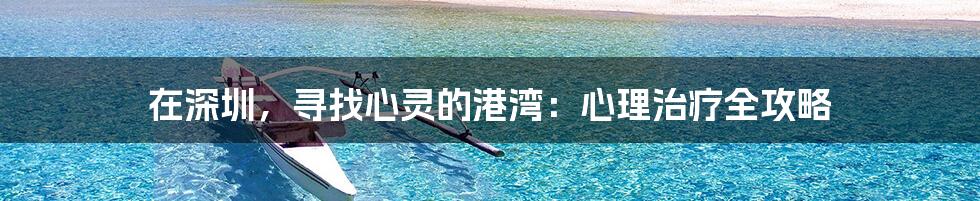 在深圳，寻找心灵的港湾：心理治疗全攻略