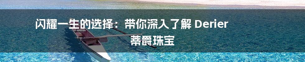闪耀一生的选择：带你深入了解 Derier 蒂爵珠宝