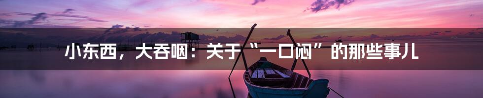 小东西,大吞咽:关于“一口闷”的那些事儿