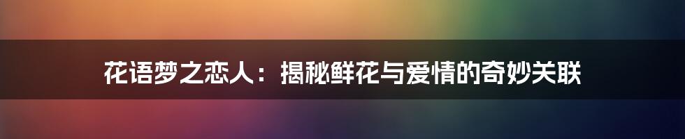 花语梦之恋人:揭秘鲜花与爱情的奇妙关联