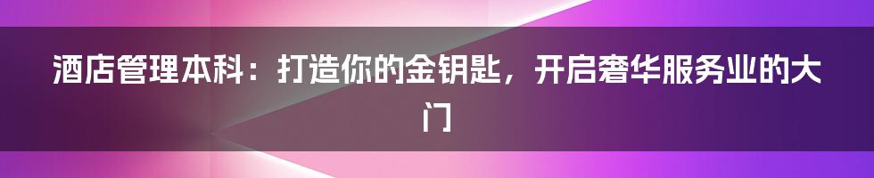 酒店管理本科:打造你的金钥匙,开启奢华服务业的大门