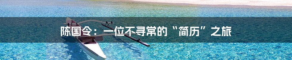 陈国令:一位不寻常的“简历”之旅