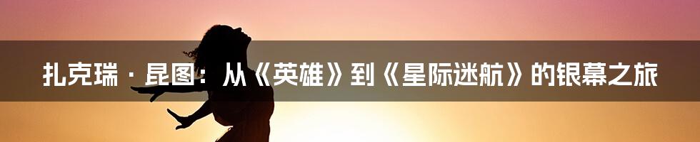 扎克瑞·昆图：从《英雄》到《星际迷航》的银幕之旅