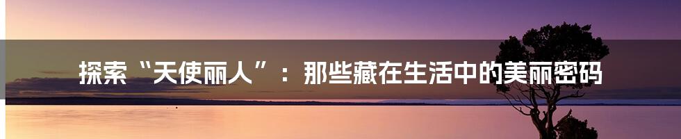 探索“天使丽人”:那些藏在生活中的美丽密码