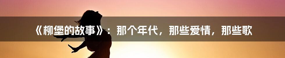《柳堡的故事》:那个年代,那些爱情,那些歌