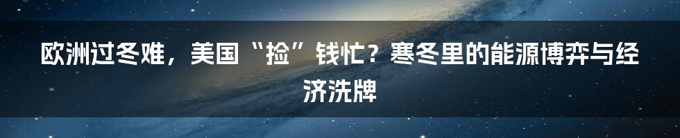 欧洲过冬难,美国“捡”钱忙?寒冬里的能源博弈与经济洗牌