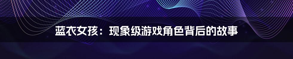 蓝衣女孩:现象级游戏角色背后的故事