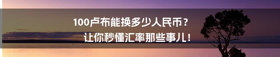 100卢布能换多少人民币？ 让你秒懂汇率那些事儿！