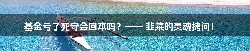 基金亏了死守会回本吗？—— 韭菜的灵魂拷问！