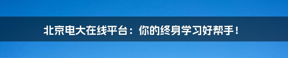 北京电大在线平台:你的终身学习好帮手!