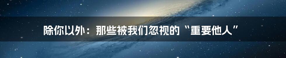 除你以外：那些被我们忽视的“重要他人”