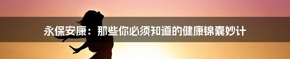 永保安康：那些你必须知道的健康锦囊妙计
