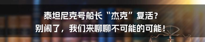 泰坦尼克号船长“杰克”复活？ 别闹了，我们来聊聊不可能的可能！