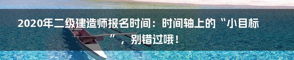 2020年二级建造师报名时间:时间轴上的“小目标”,别错过哦!