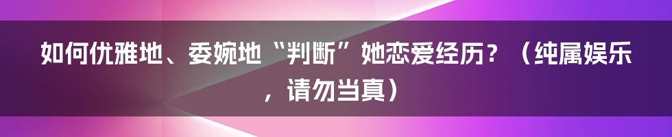 如何优雅地、委婉地“判断”她恋爱经历?(纯属娱乐,请勿当真)