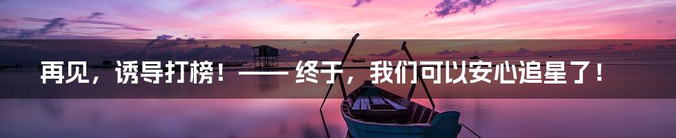 再见,诱导打榜!—— 终于,我们可以安心追星了!