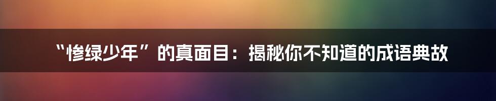 “惨绿少年”的真面目:揭秘你不知道的成语典故