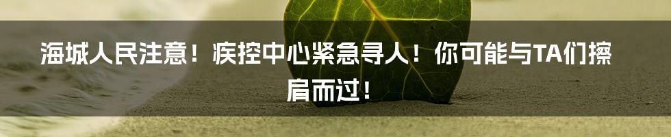 海城人民注意！疾控中心紧急寻人！你可能与TA们擦肩而过！