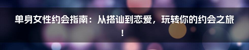 单身女性约会指南：从搭讪到恋爱，玩转你的约会之旅！