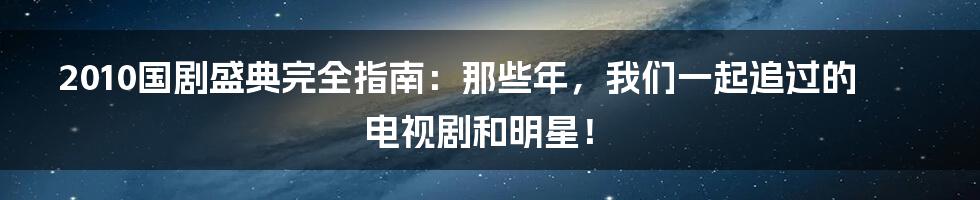 2010国剧盛典完全指南:那些年,我们一起追过的电视剧和明星!