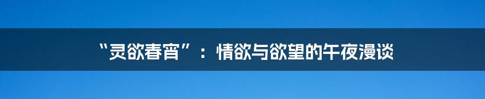 “灵欲春宵”:情欲与欲望的午夜漫谈