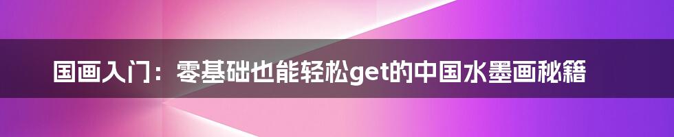 国画入门:零基础也能轻松get的中国水墨画秘籍