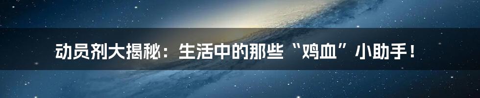 动员剂大揭秘:生活中的那些“鸡血”小助手!