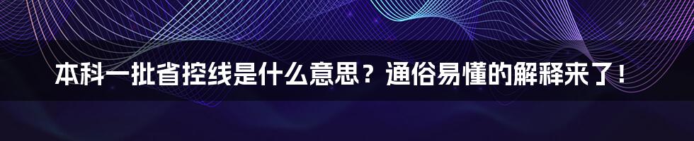 本科一批省控线是什么意思?通俗易懂的解释来了!