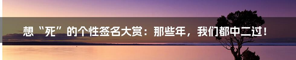 想“死”的个性签名大赏：那些年，我们都中二过！