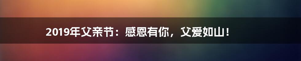 2019年父亲节:感恩有你,父爱如山!