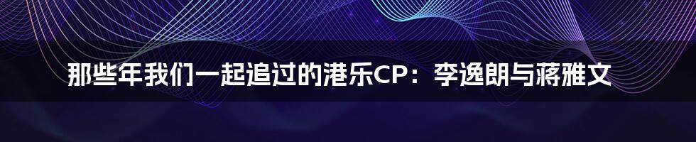 那些年我们一起追过的港乐CP:李逸朗与蒋雅文