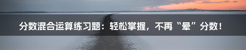 分数混合运算练习题:轻松掌握,不再“晕”分数!