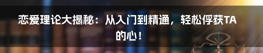 恋爱理论大揭秘：从入门到精通，轻松俘获TA的心！