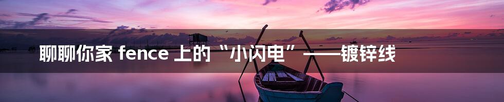 聊聊你家 fence 上的“小闪电”——镀锌线