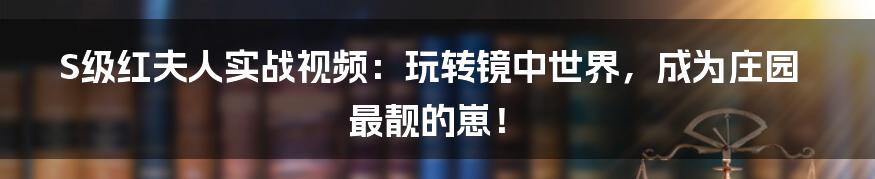 S级红夫人实战视频：玩转镜中世界，成为庄园最靓的崽！