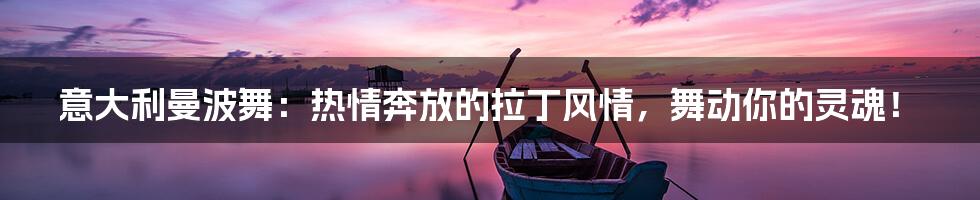 意大利曼波舞:热情奔放的拉丁风情,舞动你的灵魂!
