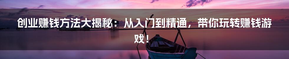 创业赚钱方法大揭秘:从入门到精通,带你玩转赚钱游戏!