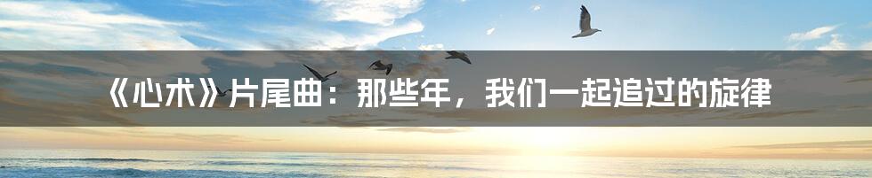 《心术》片尾曲:那些年,我们一起追过的旋律
