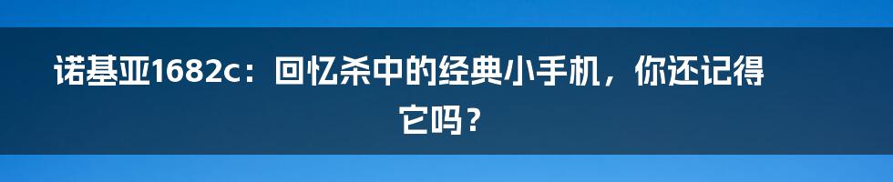 诺基亚1682c:回忆杀中的经典小手机,你还记得它吗?