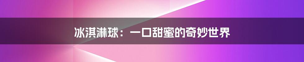 冰淇淋球：一口甜蜜的奇妙世界